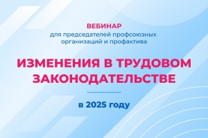 Изменения в трудовом законодательстве в 2025 году – вебинар для профактива